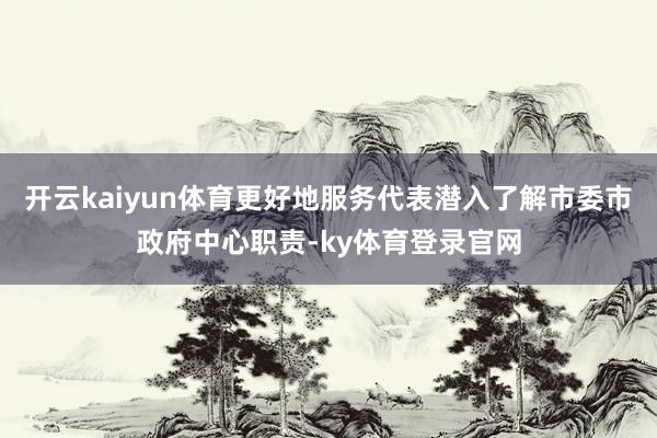 开云kaiyun体育更好地服务代表潜入了解市委市政府中心职责-ky体育登录官网