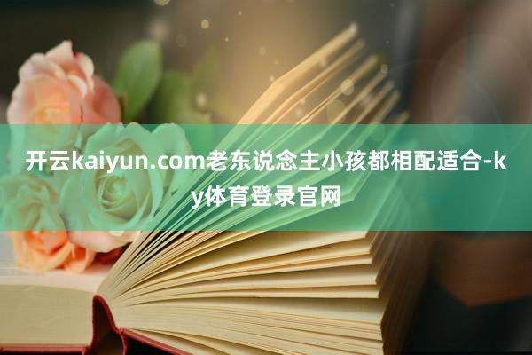开云kaiyun.com老东说念主小孩都相配适合-ky体育登录官网