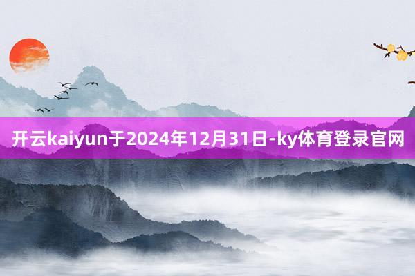 开云kaiyun于2024年12月31日-ky体育登录官网