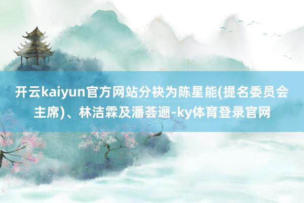 开云kaiyun官方网站分袂为陈星能(提名委员会主席)、林洁霖及潘荟逦-ky体育登录官网