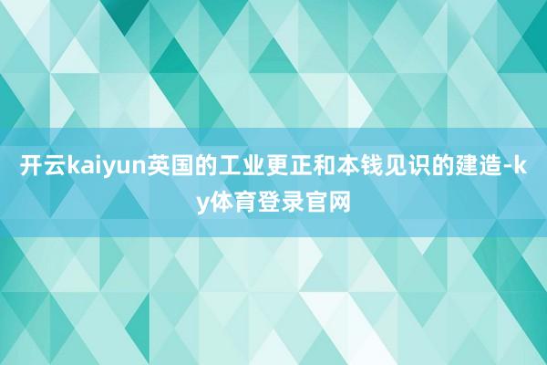 开云kaiyun英国的工业更正和本钱见识的建造-ky体育登录官网