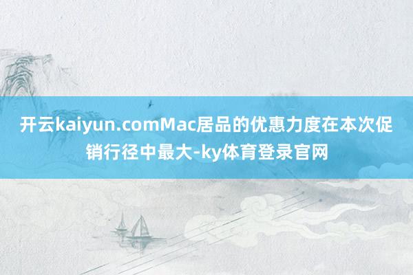 开云kaiyun.comMac居品的优惠力度在本次促销行径中最大-ky体育登录官网