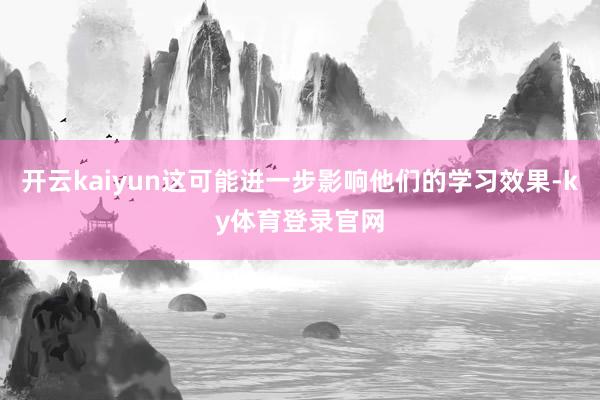 开云kaiyun这可能进一步影响他们的学习效果-ky体育登录官网