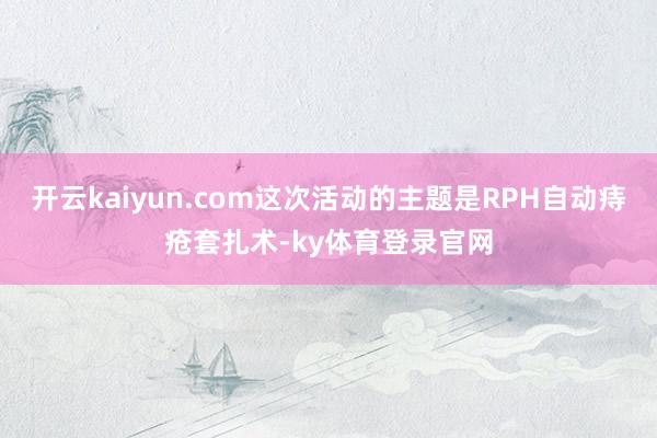 开云kaiyun.com这次活动的主题是RPH自动痔疮套扎术-ky体育登录官网
