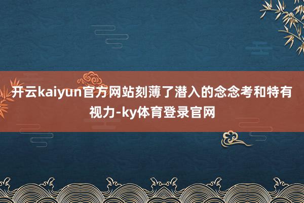 开云kaiyun官方网站刻薄了潜入的念念考和特有视力-ky体育登录官网