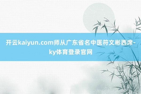 开云kaiyun.com师从广东省名中医符文彬西席-ky体育登录官网