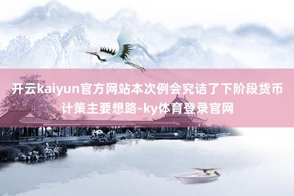 开云kaiyun官方网站本次例会究诘了下阶段货币计策主要想路-ky体育登录官网