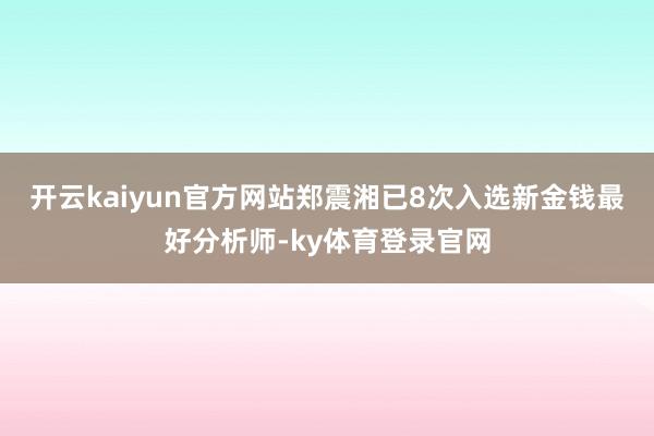 开云kaiyun官方网站郑震湘已8次入选新金钱最好分析师-ky体育登录官网