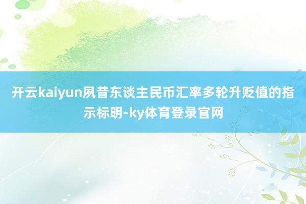 开云kaiyun夙昔东谈主民币汇率多轮升贬值的指示标明-ky体育登录官网