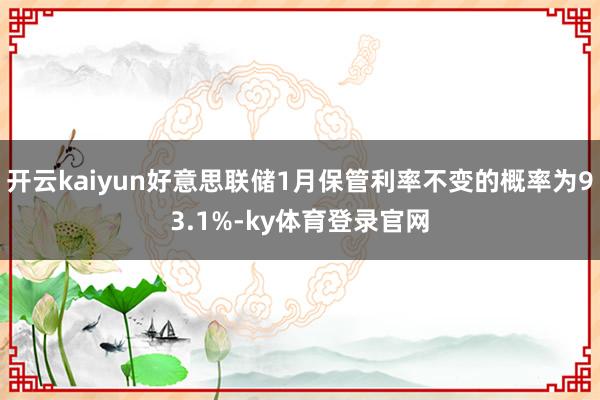开云kaiyun好意思联储1月保管利率不变的概率为93.1%-ky体育登录官网