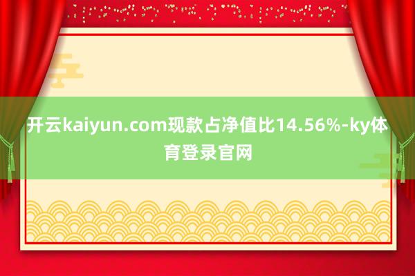 开云kaiyun.com现款占净值比14.56%-ky体育登录官网