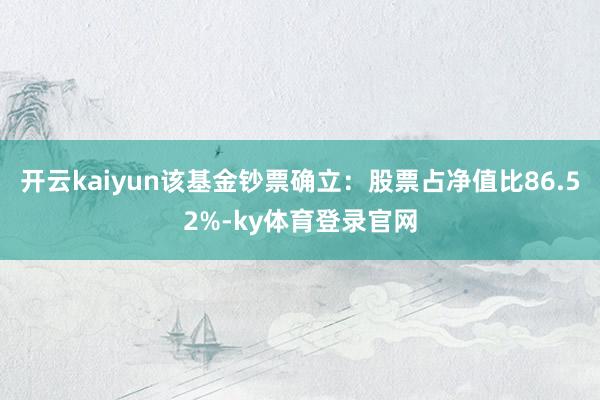 开云kaiyun该基金钞票确立:股票占净值比86.52%-ky体育登录官网