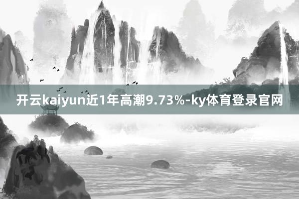 开云kaiyun近1年高潮9.73%-ky体育登录官网