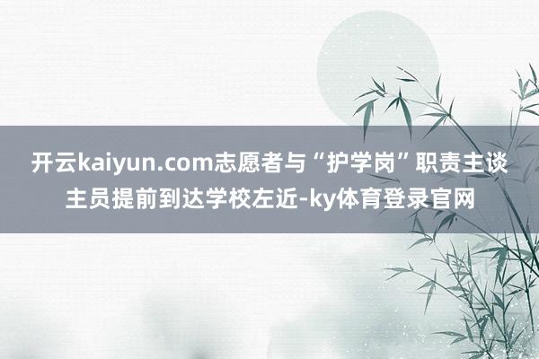开云kaiyun.com志愿者与“护学岗”职责主谈主员提前到达学校左近-ky体育登录官网