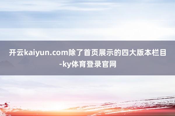 开云kaiyun.com　　除了首页展示的四大版本栏目-ky体育登录官网