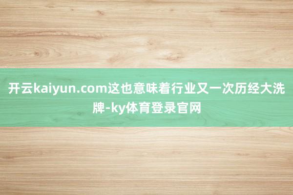 开云kaiyun.com这也意味着行业又一次历经大洗牌-ky体育登录官网