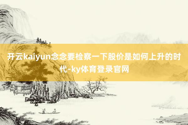 开云kaiyun念念要检察一下股价是如何上升的时代-ky体育登录官网