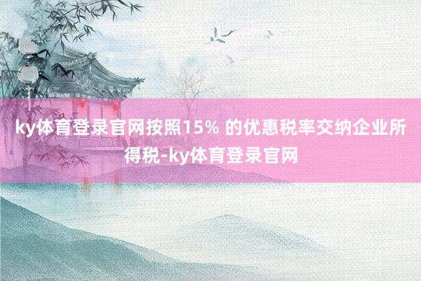 ky体育登录官网按照15% 的优惠税率交纳企业所得税-ky体育登录官网