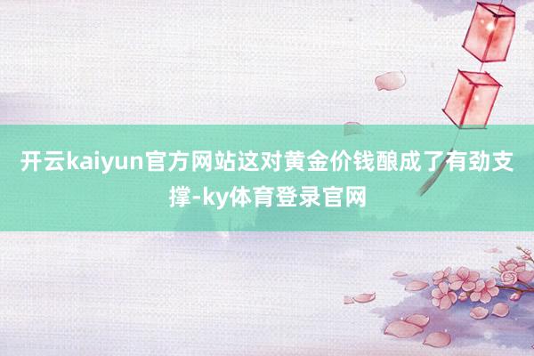 开云kaiyun官方网站这对黄金价钱酿成了有劲支撑-ky体育登录官网