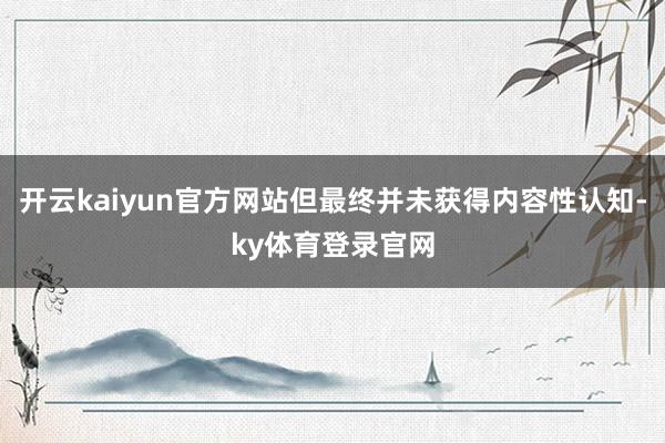 开云kaiyun官方网站但最终并未获得内容性认知-ky体育登录官网