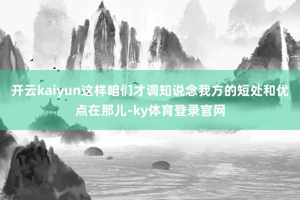 开云kaiyun这样咱们才调知说念我方的短处和优点在那儿-ky体育登录官网