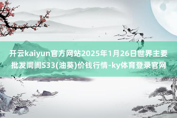 开云kaiyun官方网站2025年1月26日世界主要批发阛阓S33(油葵)价钱行情-ky体育登录官网