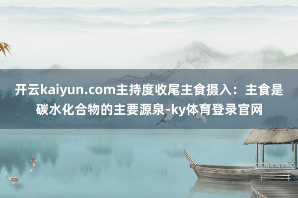 开云kaiyun.com主持度收尾主食摄入:主食是碳水化合物的主要源泉-ky体育登录官网