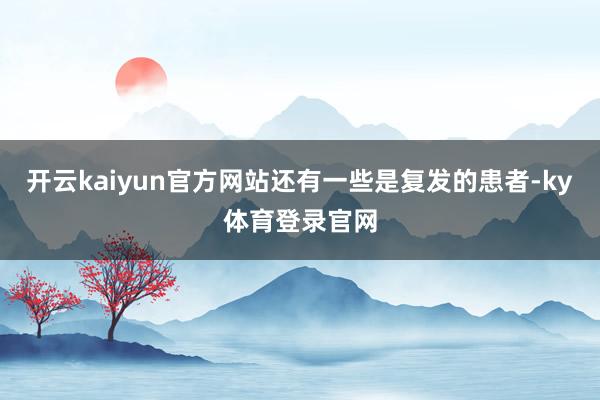 开云kaiyun官方网站还有一些是复发的患者-ky体育登录官网