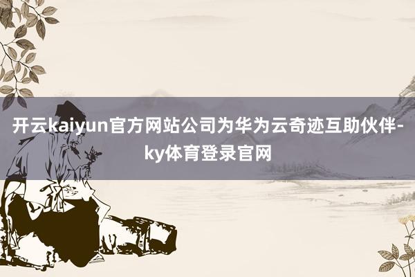 开云kaiyun官方网站公司为华为云奇迹互助伙伴-ky体育登录官网