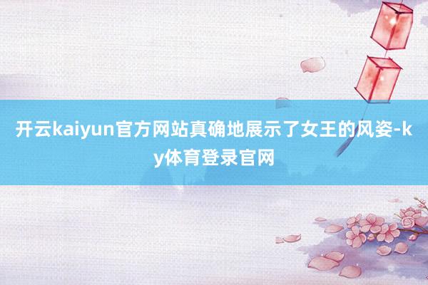 开云kaiyun官方网站真确地展示了女王的风姿-ky体育登录官网