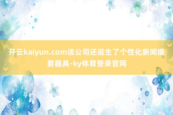 开云kaiyun.com该公司还诞生了个性化新闻撮要器具-ky体育登录官网
