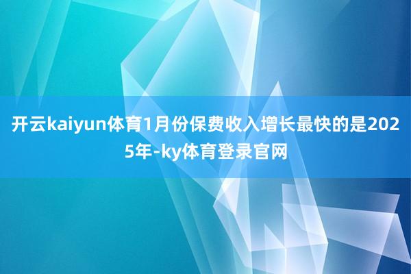 开云kaiyun体育1月份保费收入增长最快的是2025年-ky体育登录官网
