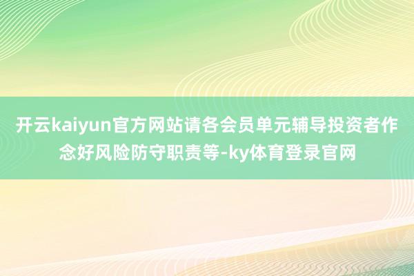 开云kaiyun官方网站请各会员单元辅导投资者作念好风险防守职责等-ky体育登录官网