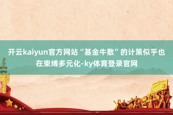 开云kaiyun官方网站“基金牛散”的计策似乎也在束缚多元化-ky体育登录官网