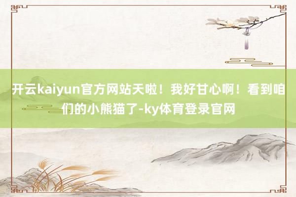 开云kaiyun官方网站天啦！我好甘心啊！看到咱们的小熊猫了-ky体育登录官网