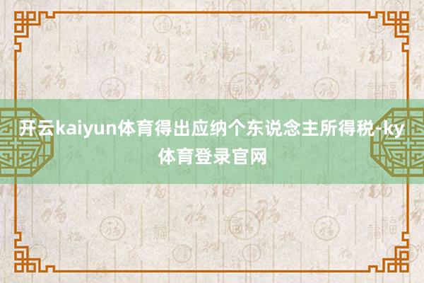 开云kaiyun体育得出应纳个东说念主所得税-ky体育登录官网