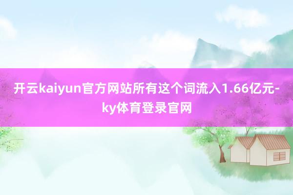 开云kaiyun官方网站所有这个词流入1.66亿元-ky体育登录官网