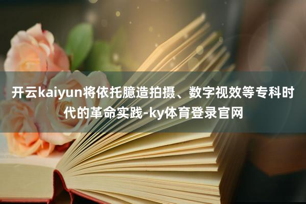 开云kaiyun将依托臆造拍摄、数字视效等专科时代的革命实践-ky体育登录官网