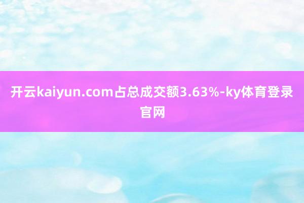 开云kaiyun.com占总成交额3.63%-ky体育登录官网