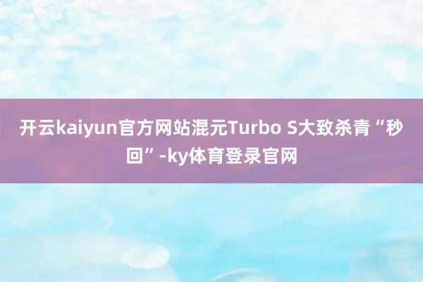 开云kaiyun官方网站混元Turbo S大致杀青“秒回”-ky体育登录官网