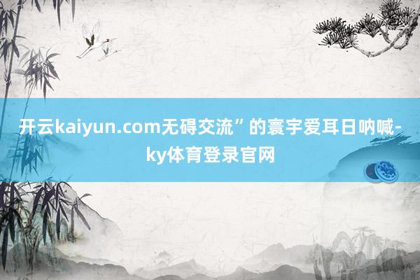 开云kaiyun.com无碍交流”的寰宇爱耳日呐喊-ky体育登录官网