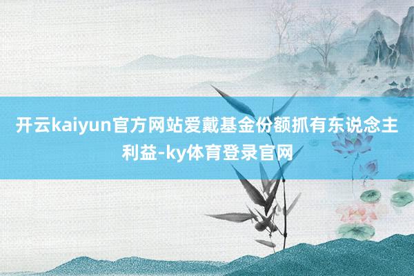 开云kaiyun官方网站爱戴基金份额抓有东说念主利益-ky体育登录官网