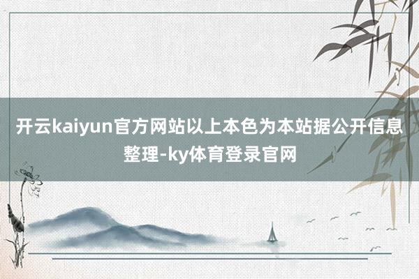 开云kaiyun官方网站以上本色为本站据公开信息整理-ky体育登录官网