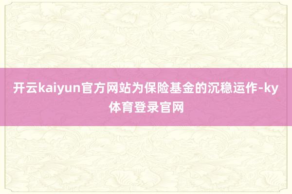 开云kaiyun官方网站为保险基金的沉稳运作-ky体育登录官网