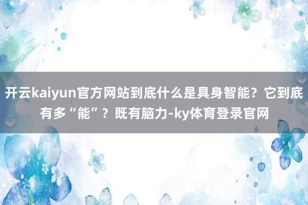 开云kaiyun官方网站到底什么是具身智能？它到底有多“能”？　　既有脑力-ky体育登录官网