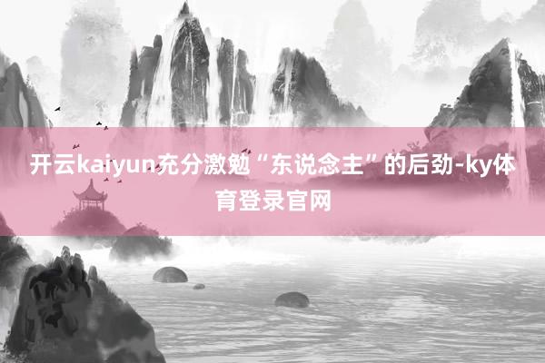 开云kaiyun充分激勉“东说念主”的后劲-ky体育登录官网