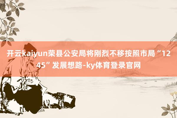 开云kaiyun荣县公安局将刚烈不移按照市局“1245”发展想路-ky体育登录官网