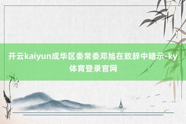 开云kaiyun成华区委常委邓旭在致辞中暗示-ky体育登录官网