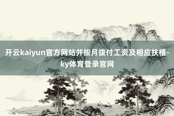 开云kaiyun官方网站并按月拨付工资及相应扶植-ky体育登录官网