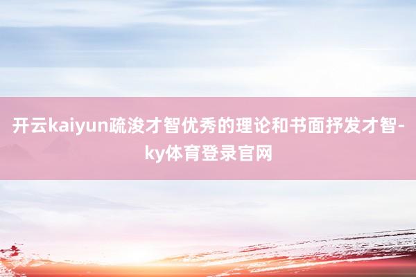 开云kaiyun疏浚才智优秀的理论和书面抒发才智-ky体育登录官网